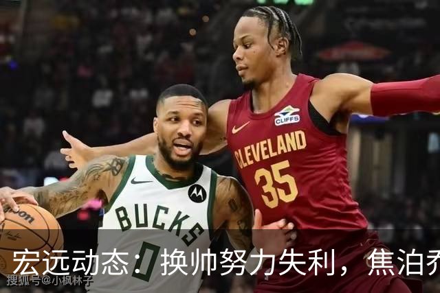 宏远动态：换帅努力失利，焦泊乔伤情初判，徐杰面临调岗